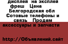 дисплей, на эксплей фреш › Цена ­ 400 - Белгородская обл. Сотовые телефоны и связь » Продам аксессуары и запчасти   
